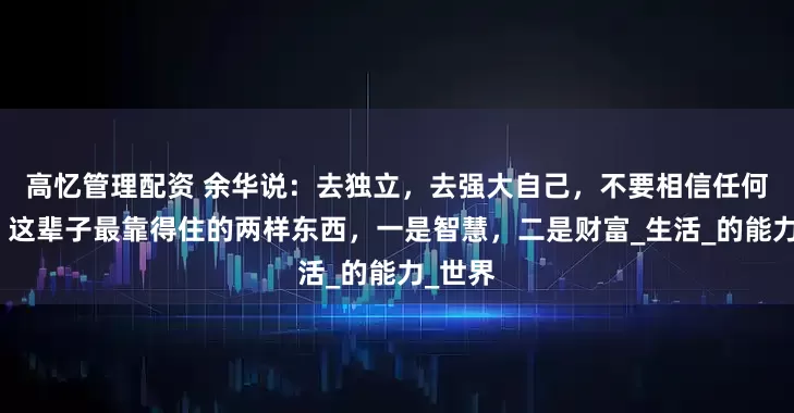 高忆管理配资 余华说：去独立，去强大自己，不要相信任何关系，这辈子最靠得住的两样东西，一是智慧，二是财富_生活_的能力_世界