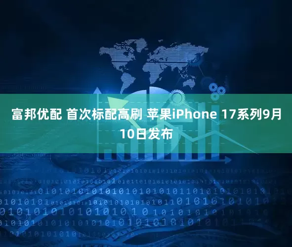 富邦优配 首次标配高刷 苹果iPhone 17系列9月10日发布
