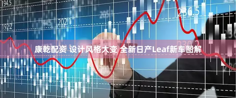 康乾配资 设计风格大变 全新日产Leaf新车图解