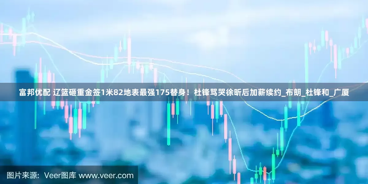 富邦优配 辽篮砸重金签1米82地表最强175替身！杜锋骂哭徐昕后加薪续约_布朗_杜锋和_广厦