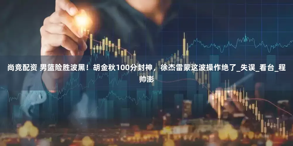 尚竞配资 男篮险胜波黑！胡金秋100分封神，徐杰雷蒙这波操作绝了_失误_看台_程帅澎