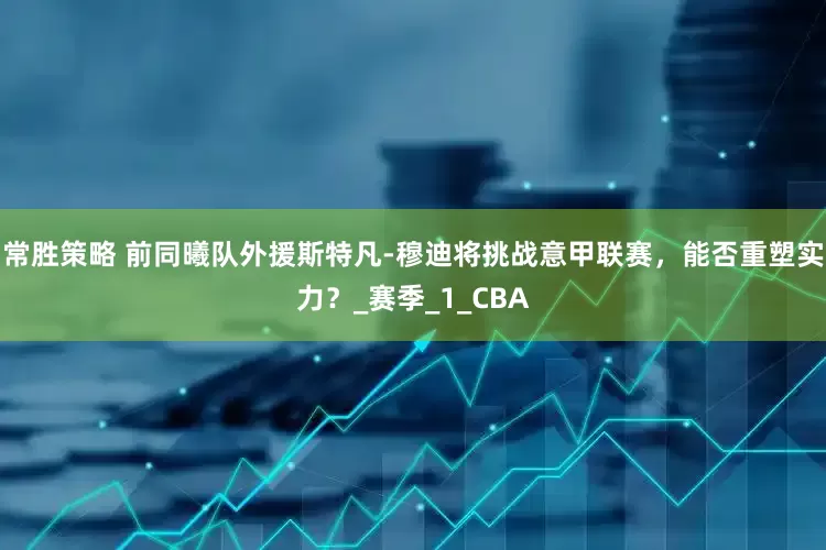 常胜策略 前同曦队外援斯特凡-穆迪将挑战意甲联赛，能否重塑实力？_赛季_1_CBA