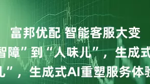 富邦优配 智能客服大变身：从“智障”到“人味儿”，生成式AI重塑服务体验