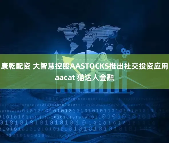 康乾配资 大智慧控股AASTOCKS推出社交投资应用aacat 猫达人金融