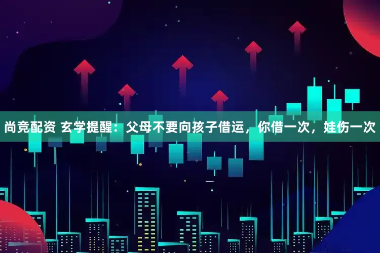 尚竞配资 玄学提醒：父母不要向孩子借运，你借一次，娃伤一次