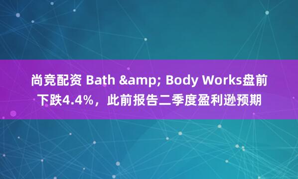 尚竞配资 Bath & Body Works盘前下跌4.4%，此前报告二季度盈利逊预期