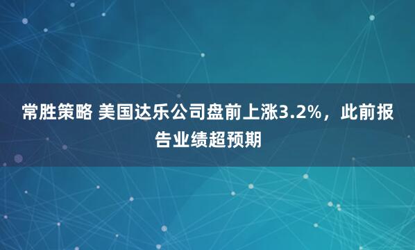 常胜策略 美国达乐公司盘前上涨3.2%，此前报告业绩超预期