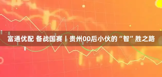 富通优配 备战国赛丨贵州00后小伙的“智”胜之路
