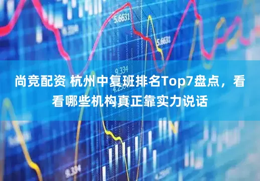 尚竞配资 杭州中复班排名Top7盘点，看看哪些机构真正靠实力说话
