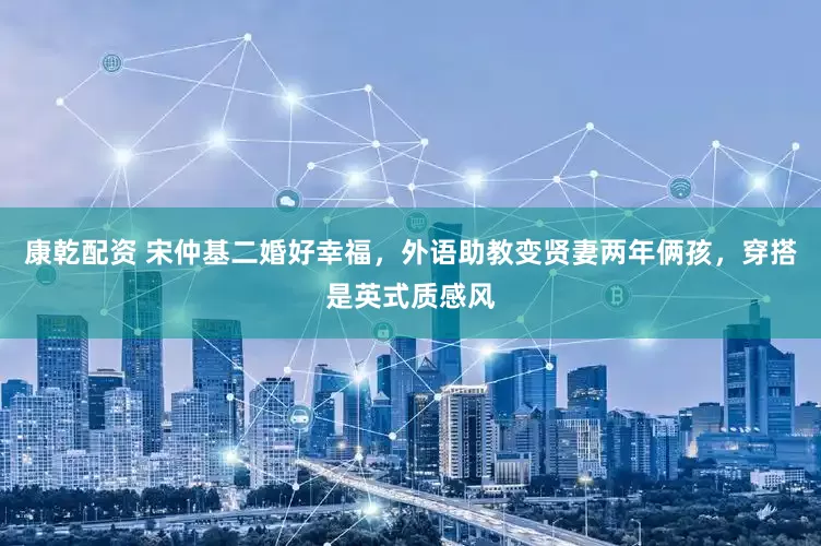 康乾配资 宋仲基二婚好幸福，外语助教变贤妻两年俩孩，穿搭是英式质感风