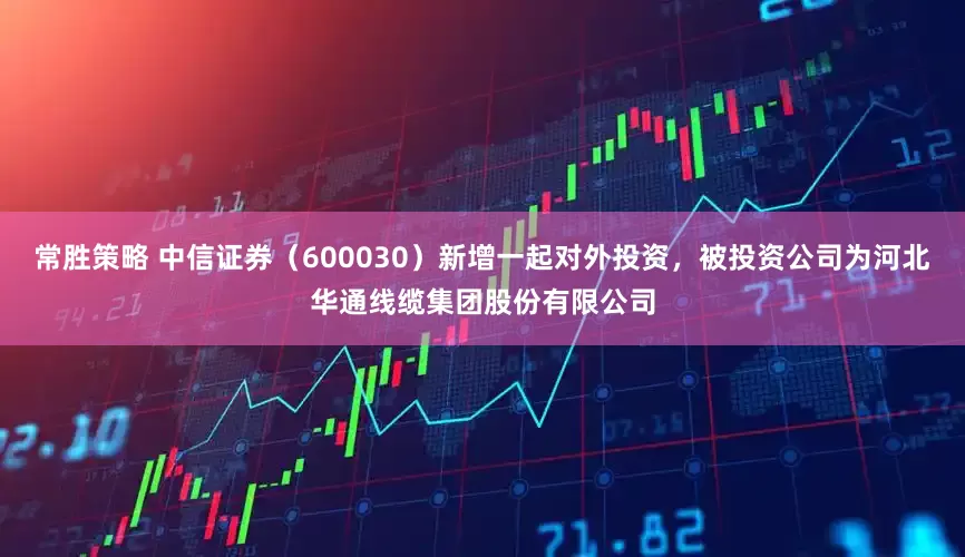 常胜策略 中信证券（600030）新增一起对外投资，被投资公司为河北华通线缆集团股份有限公司