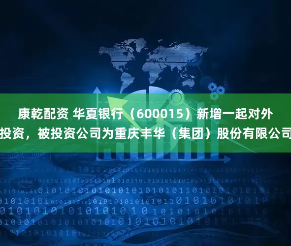 康乾配资 华夏银行（600015）新增一起对外投资，被投资公司为重庆丰华（集团）股份有限公司