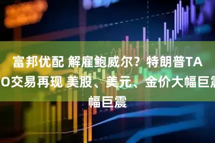 富邦优配 解雇鲍威尔？特朗普TACO交易再现 美股、美元、金价大幅巨震