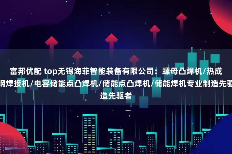 富邦优配 top无锡海菲智能装备有限公司：螺母凸焊机/热成型钢焊接机/电容储能点凸焊机/储能点凸焊机/储能焊机专业制造先驱者