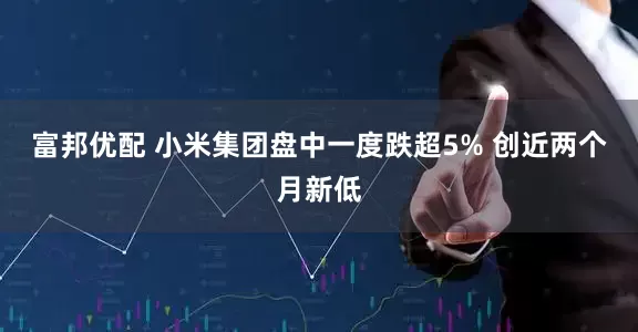 富邦优配 小米集团盘中一度跌超5% 创近两个月新低