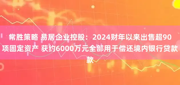 常胜策略 易居企业控股：2024财年以来出售超90项固定资产 获约6000万元全部用于偿还境内银行贷款