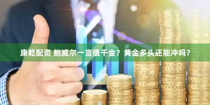 康乾配资 鲍威尔一言值千金？黄金多头还能冲吗？