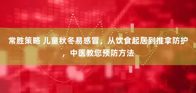常胜策略 儿童秋冬易感冒，从饮食起居到推拿防护，中医教您预防方法