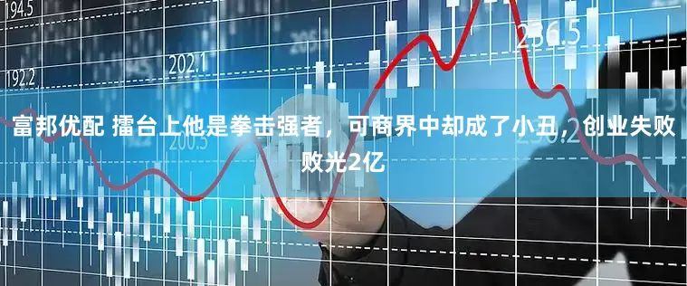富邦优配 擂台上他是拳击强者，可商界中却成了小丑，创业失败败光2亿