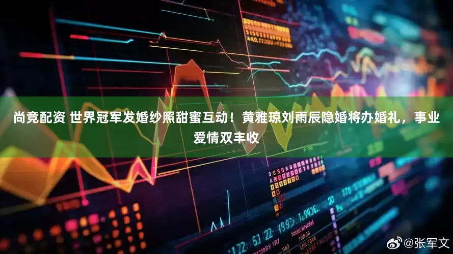尚竞配资 世界冠军发婚纱照甜蜜互动！黄雅琼刘雨辰隐婚将办婚礼，事业爱情双丰收