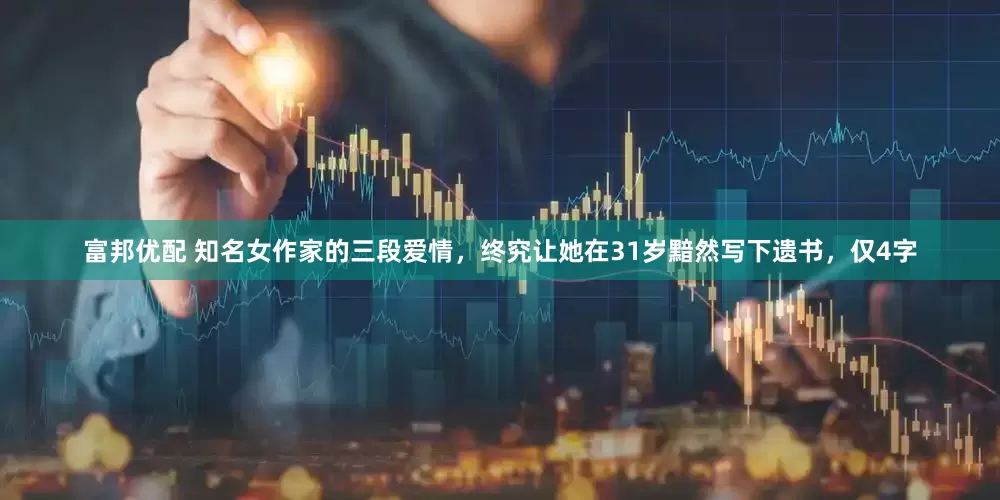 富邦优配 知名女作家的三段爱情，终究让她在31岁黯然写下遗书，仅4字