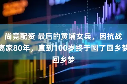 尚竞配资 最后的黄埔女兵，因抗战离家80年，直到100岁终于圆了回乡梦