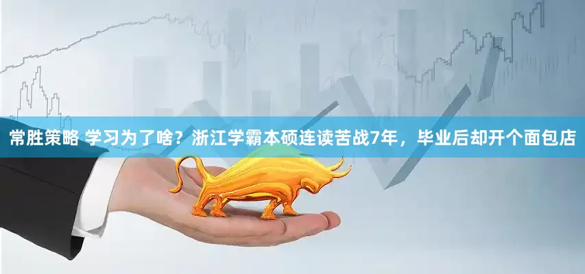 常胜策略 学习为了啥？浙江学霸本硕连读苦战7年，毕业后却开个面包店