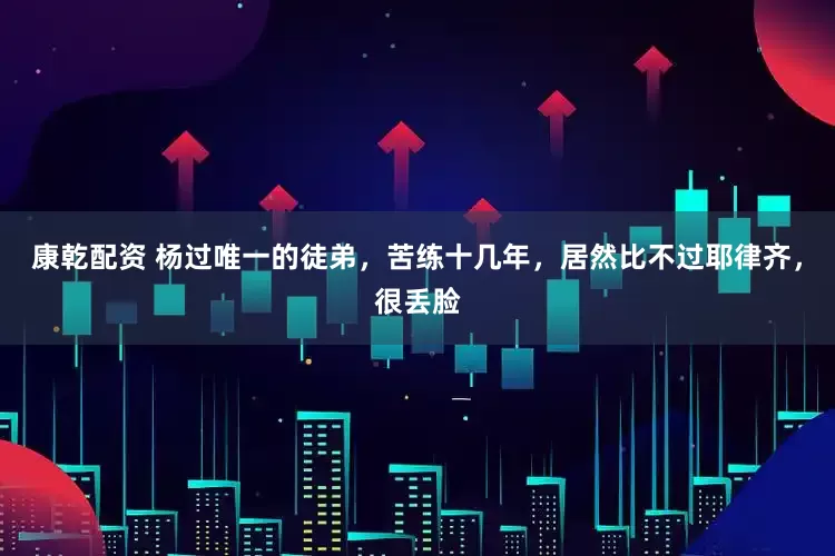 康乾配资 杨过唯一的徒弟，苦练十几年，居然比不过耶律齐，很丢脸
