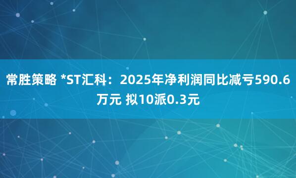常胜策略 *ST汇科：2025年净利润同比减亏590.6万元 拟10派0.3元